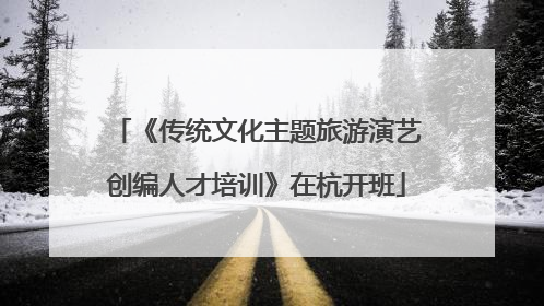 《传统文化主题旅游演艺创编人才培训》在杭开班