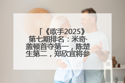 《歌手2025》第七期排名：米奇·盖顿首夺第一，陈楚生第二，郑欣宜将参加下一轮张榜赛
