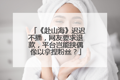 《赴山海》迟迟不播,网友要求退款,平台岂能挟偶像以拿捏粉丝?