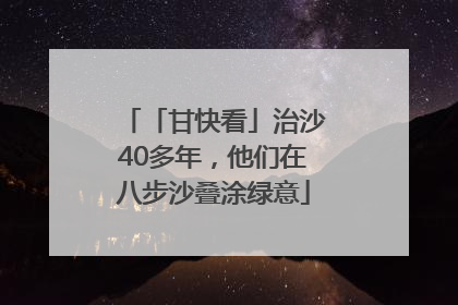 「甘快看」治沙40多年，他们在八步沙叠涂绿意