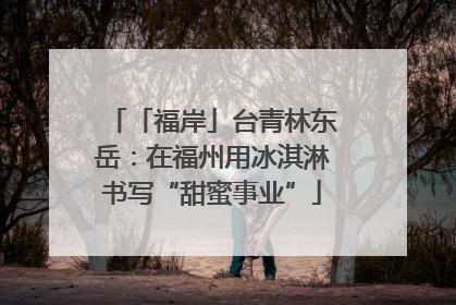 「福岸」台青林东岳：在福州用冰淇淋书写“甜蜜事业”