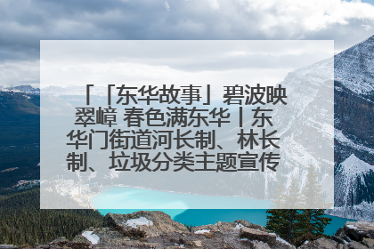 「东华故事」碧波映翠嶂 春色满东华丨东华门街道河长制、林长制、垃圾分类主题宣传如火如荼中
