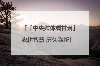 「中央媒体看甘肃」农耕智慧 历久弥新