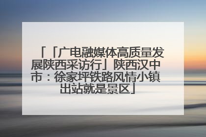 「广电融媒体高质量发展陕西采访行」陕西汉中市：徐家坪铁路风情小镇 出站就是景区