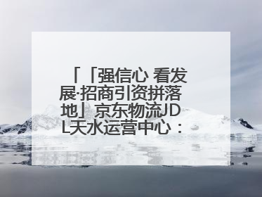 「强信心 看发展·招商引资拼落地」京东物流JDL天水运营中心：激活陇东南区域经济新引擎
