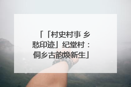 「村史村事 乡愁印迹」纪堂村：侗乡古韵焕新生