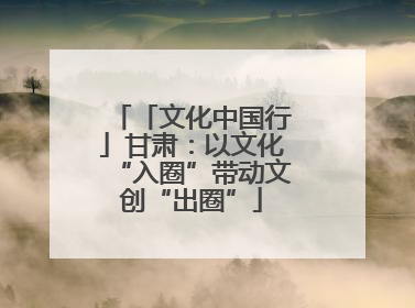 「文化中国行」甘肃：以文化“入圈”带动文创“出圈”