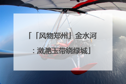 「风物郑州」金水河：潋滟玉带绕绿城