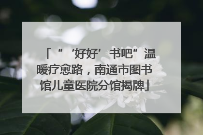 “‘好好’书吧”温暖疗愈路，南通市图书馆儿童医院分馆揭牌