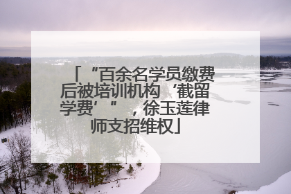 “百余名学员缴费后被培训机构‘截留学费’”，徐玉莲律师支招维权