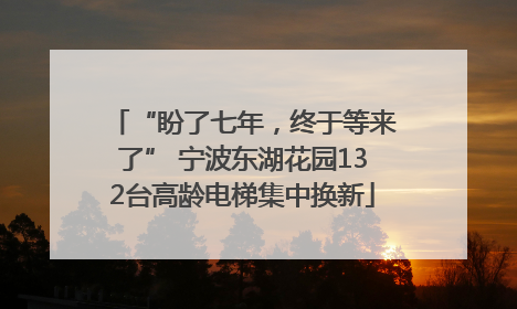 “盼了七年，终于等来了” 宁波东湖花园132台高龄电梯集中换新