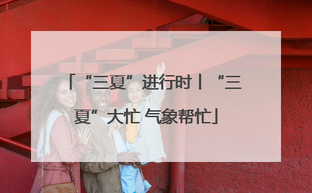 “三夏”进行时丨“三夏”大忙 气象帮忙