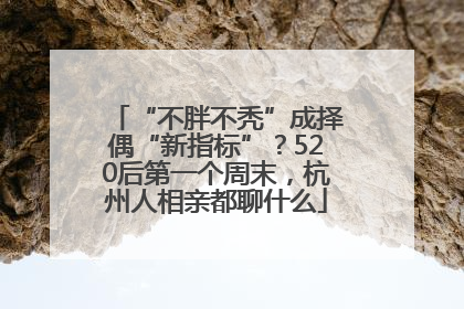 “不胖不秃”成择偶“新指标”？520后第一个周末，杭州人相亲都聊什么
