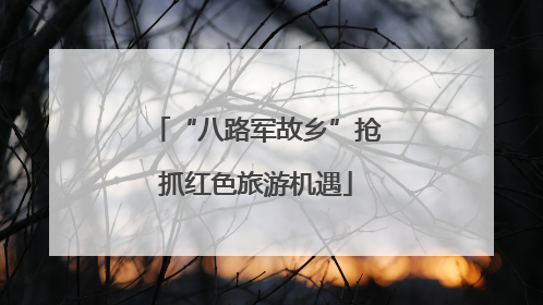 “八路军故乡”抢抓红色旅游机遇