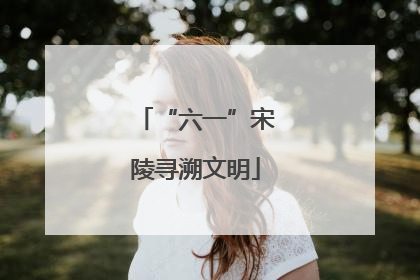 “六一”宋陵寻溯文明