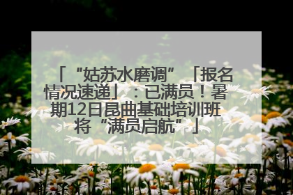 “姑苏水磨调”「报名情况速递」：已满员！暑期12日昆曲基础培训班将“满员启航”