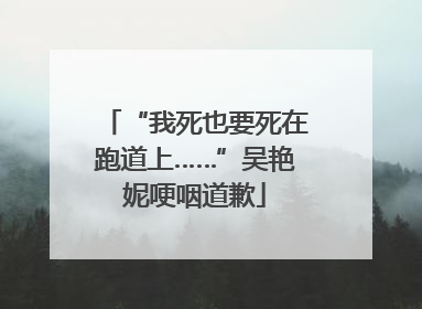 “我死也要死在跑道上……”吴艳妮哽咽道歉