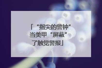 “指尖的警钟” 当美甲“屏蔽”了触觉警报