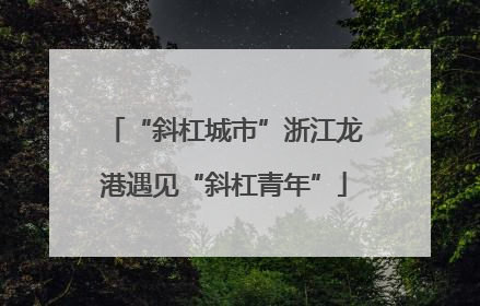 “斜杠城市”浙江龙港遇见“斜杠青年”