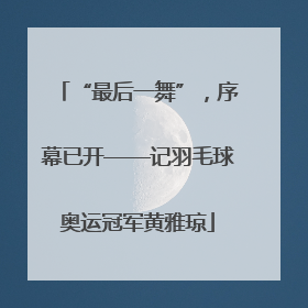 “最后一舞”，序幕已开——记羽毛球奥运冠军黄雅琼