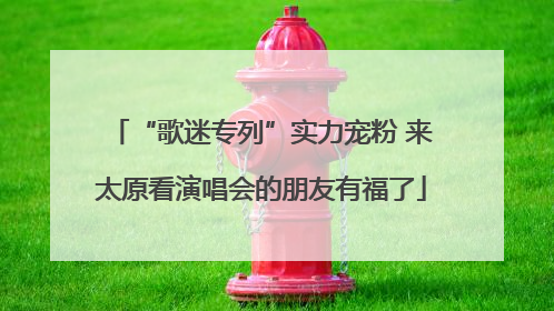 “歌迷专列”实力宠粉 来太原看演唱会的朋友有福了