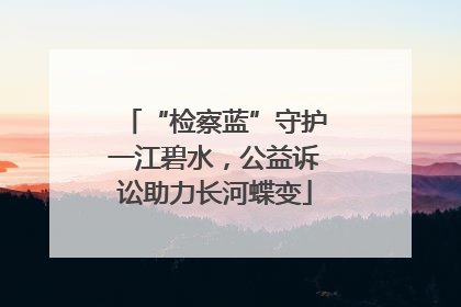 “检察蓝”守护一江碧水，公益诉讼助力长河蝶变