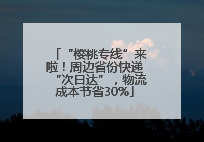 “樱桃专线”来啦！周边省份快递“次日达”，物流成本节省30%