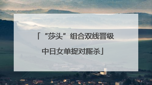 “莎头”组合双线晋级 中日女单捉对厮杀