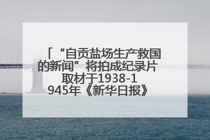 “自贡盐场生产救国的新闻”将拍成纪录片 取材于1938-1945年《新华日报》的连续报道