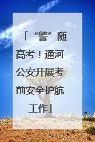 “警”随高考！通河公安开展考前安全护航工作