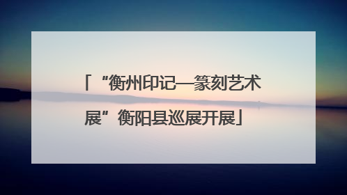 “衡州印记—篆刻艺术展”衡阳县巡展开展