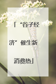 “谷子经济”催生新消费热
