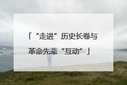 “走进”历史长卷与革命先辈“互动”