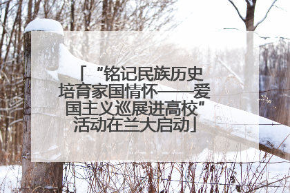 “铭记民族历史 培育家国情怀——爱国主义巡展进高校”活动在兰大启动
