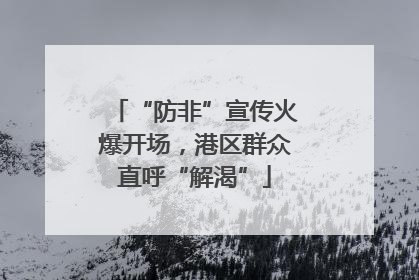 “防非”宣传火爆开场，港区群众直呼“解渴”