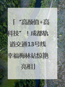 “高颜值+高科技”！成都轨道交通13号线幸福梅林站惊艳亮相