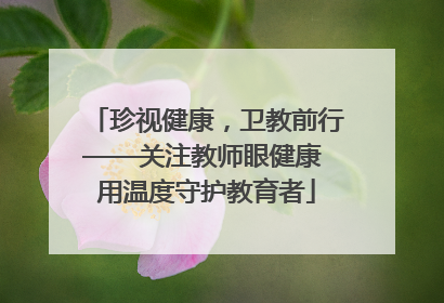 珍视健康，卫教前行——关注教师眼健康 用温度守护教育者