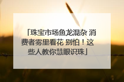珠宝市场鱼龙混杂 消费者雾里看花 别怕！这些人教你慧眼识珠