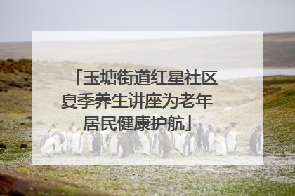 玉塘街道红星社区夏季养生讲座为老年居民健康护航