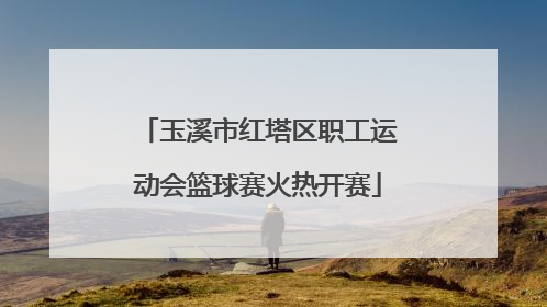 玉溪市红塔区职工运动会篮球赛火热开赛