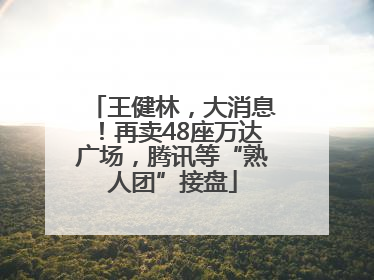 王健林，大消息！再卖48座万达广场，腾讯等“熟人团”接盘