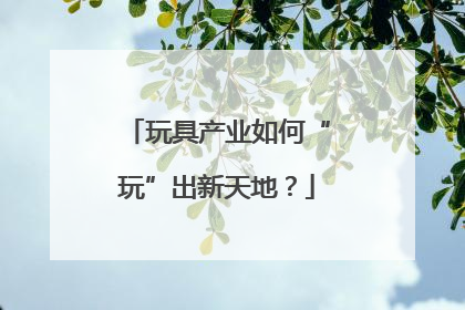 玩具产业如何“玩”出新天地？