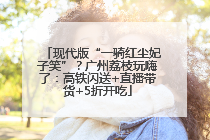 现代版“一骑红尘妃子笑”？广州荔枝玩嗨了：高铁闪送+直播带货+5折开吃