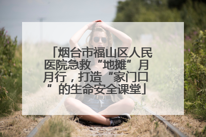 烟台市福山区人民医院急救“地摊”月月行，打造“家门口”的生命安全课堂