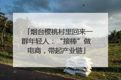 烟台樱桃村里回来一群年轻人：“接棒”做电商，带起产业链