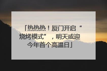 热热热！厦门开启“烧烤模式”，明天或迎今年首个高温日