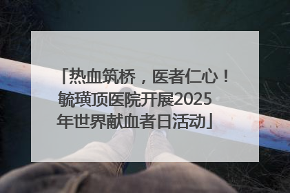 热血筑桥，医者仁心！毓璜顶医院开展2025年世界献血者日活动