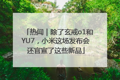 热闻｜除了玄戒o1和YU7，小米这场发布会还官宣了这些新品