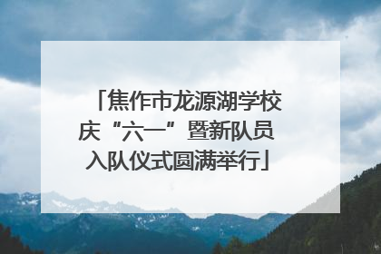 焦作市龙源湖学校庆“六一”暨新队员入队仪式圆满举行