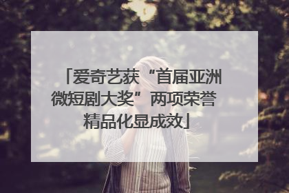 爱奇艺获“首届亚洲微短剧大奖”两项荣誉 精品化显成效